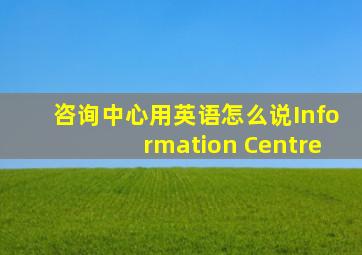 咨询中心用英语怎么说Information Centre